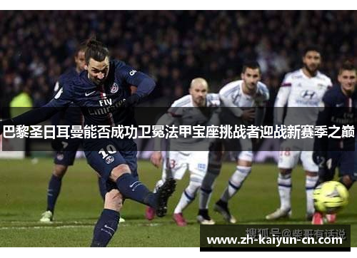 巴黎圣日耳曼能否成功卫冕法甲宝座挑战者迎战新赛季之巅