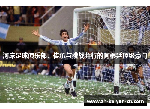 河床足球俱乐部：传承与挑战并行的阿根廷顶级豪门