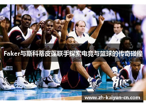 Faker与斯科蒂皮蓬联手探索电竞与篮球的传奇碰撞