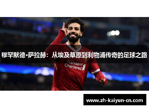 穆罕默德·萨拉赫：从埃及草原到利物浦传奇的足球之路