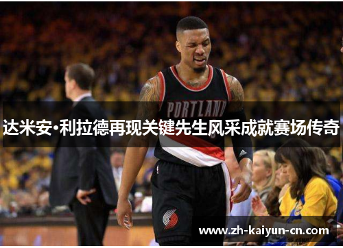 达米安·利拉德再现关键先生风采成就赛场传奇