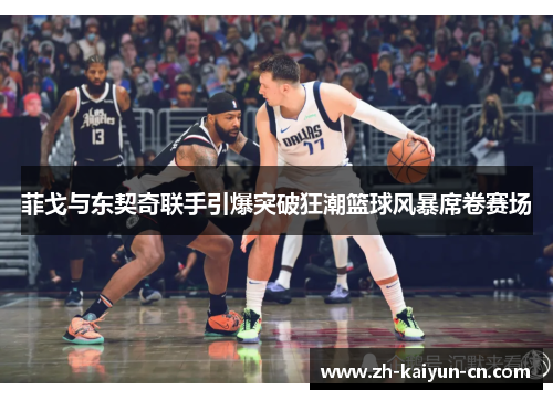 菲戈与东契奇联手引爆突破狂潮篮球风暴席卷赛场