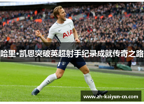 哈里·凯恩突破英超射手纪录成就传奇之路