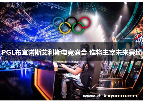 PGL布宜诺斯艾利斯电竞盛会 谁将主宰未来赛场