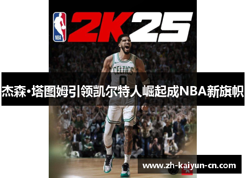 杰森·塔图姆引领凯尔特人崛起成NBA新旗帜