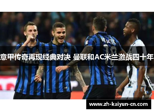 意甲传奇再现经典对决 曼联和AC米兰激战四十年