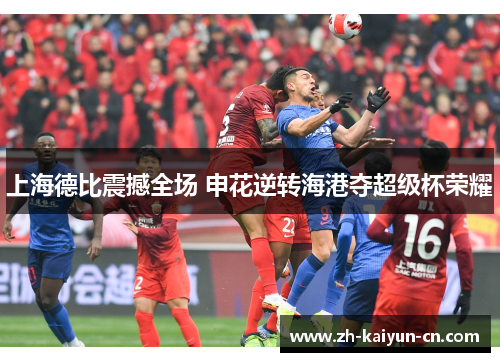 上海德比震撼全场 申花逆转海港夺超级杯荣耀