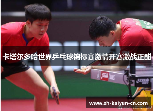 卡塔尔多哈世界乒乓球锦标赛激情开赛激战正酣