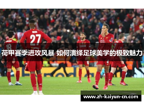 荷甲赛季进攻风暴 如何演绎足球美学的极致魅力