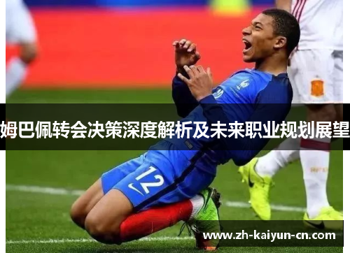 姆巴佩转会决策深度解析及未来职业规划展望