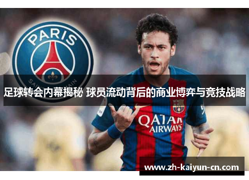 足球转会内幕揭秘 球员流动背后的商业博弈与竞技战略