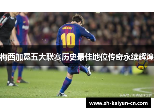 梅西加冕五大联赛历史最佳地位传奇永续辉煌