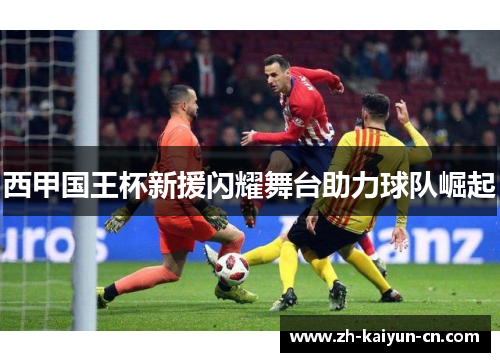 西甲国王杯新援闪耀舞台助力球队崛起