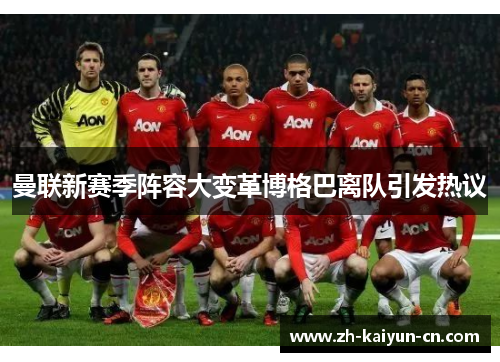 曼联新赛季阵容大变革博格巴离队引发热议