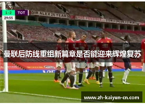 曼联后防线重组新篇章是否能迎来辉煌复苏