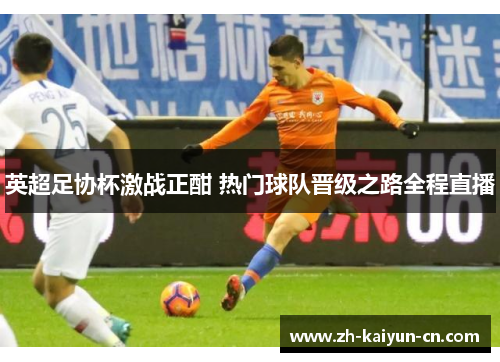 英超足协杯激战正酣 热门球队晋级之路全程直播 英超足协杯激战正酣 热门球队晋级之路全程直播