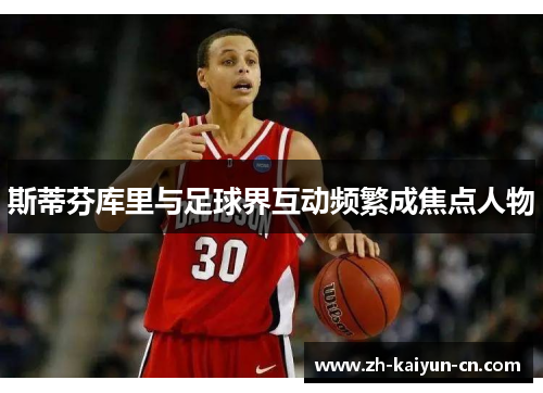 斯蒂芬库里与足球界互动频繁成焦点人物 斯蒂芬库里与足球界互动频繁成焦点人物