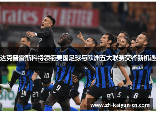 达克普雷斯科特领衔美国足球与欧洲五大联赛交锋新机遇 达克普雷斯科特领衔美国足球与欧洲五大联赛交锋新机遇