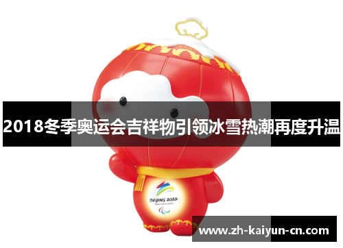 2018冬季奥运会吉祥物引领冰雪热潮再度升温 2018冬季奥运会吉祥物引领冰雪热潮再度升温