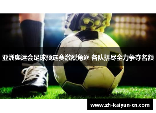 亚洲奥运会足球预选赛激烈角逐 各队拼尽全力争夺名额