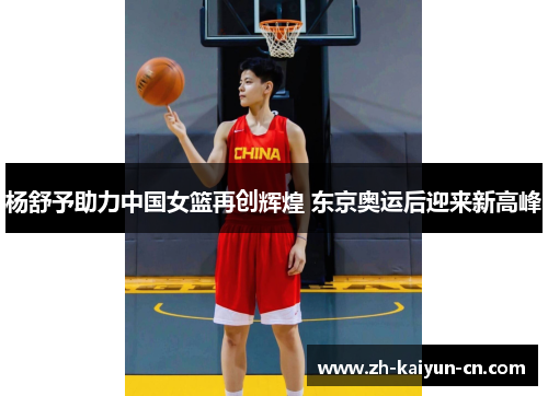 杨舒予助力中国女篮再创辉煌 东京奥运后迎来新高峰