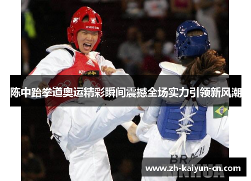 陈中跆拳道奥运精彩瞬间震撼全场实力引领新风潮